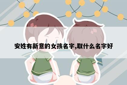 安姓有新意的女孩名字,取什么名字好