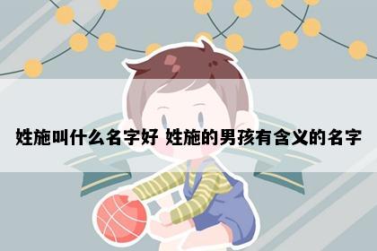 姓施叫什么名字好 姓施的男孩有含义的名字