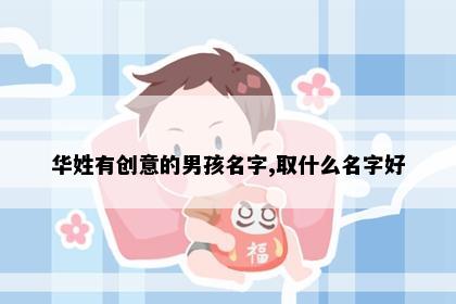 华姓有创意的男孩名字,取什么名字好