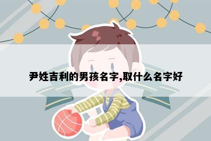 尹姓吉利的男孩名字,取什么名字好