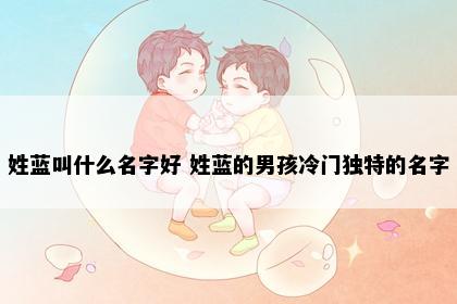 姓蓝叫什么名字好 姓蓝的男孩冷门独特的名字