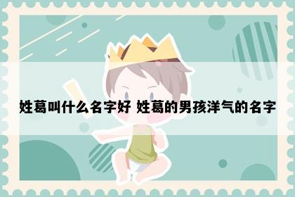 姓葛叫什么名字好 姓葛的男孩洋气的名字